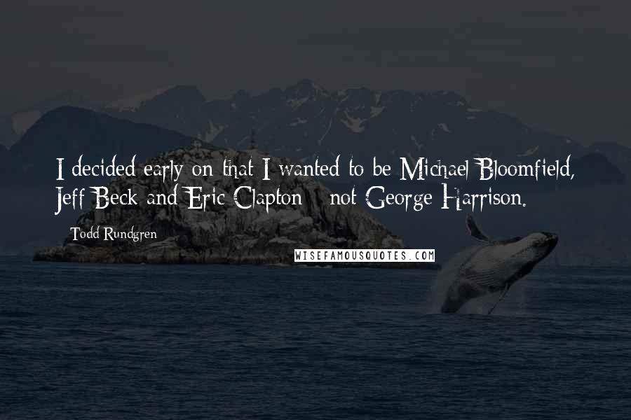 Todd Rundgren Quotes: I decided early on that I wanted to be Michael Bloomfield, Jeff Beck and Eric Clapton - not George Harrison.