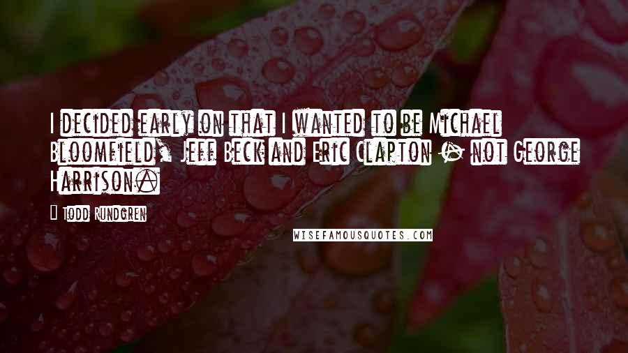 Todd Rundgren Quotes: I decided early on that I wanted to be Michael Bloomfield, Jeff Beck and Eric Clapton - not George Harrison.