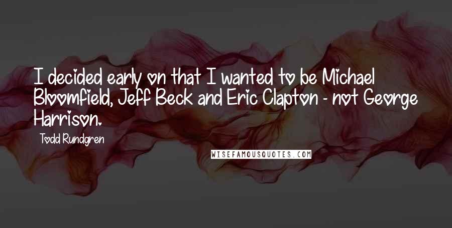 Todd Rundgren Quotes: I decided early on that I wanted to be Michael Bloomfield, Jeff Beck and Eric Clapton - not George Harrison.