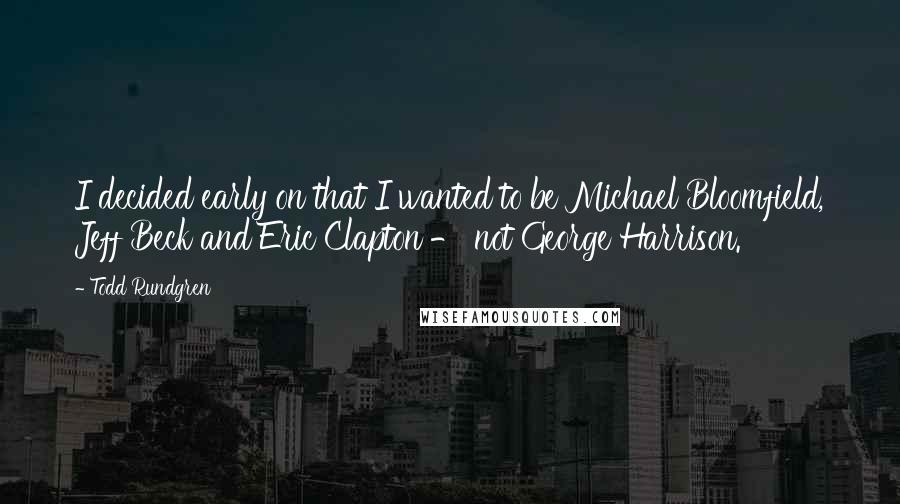 Todd Rundgren Quotes: I decided early on that I wanted to be Michael Bloomfield, Jeff Beck and Eric Clapton - not George Harrison.