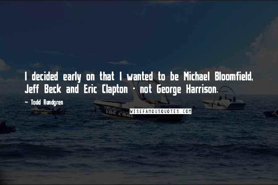 Todd Rundgren Quotes: I decided early on that I wanted to be Michael Bloomfield, Jeff Beck and Eric Clapton - not George Harrison.