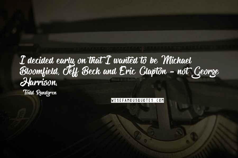 Todd Rundgren Quotes: I decided early on that I wanted to be Michael Bloomfield, Jeff Beck and Eric Clapton - not George Harrison.