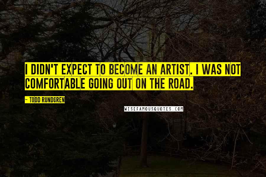 Todd Rundgren Quotes: I didn't expect to become an artist. I was not comfortable going out on the road.