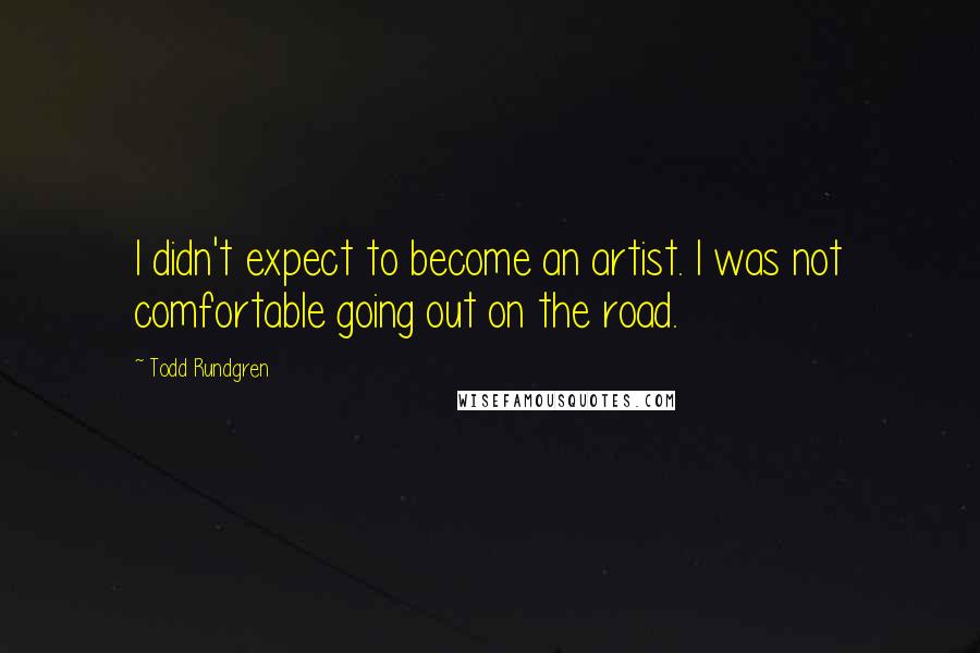 Todd Rundgren Quotes: I didn't expect to become an artist. I was not comfortable going out on the road.