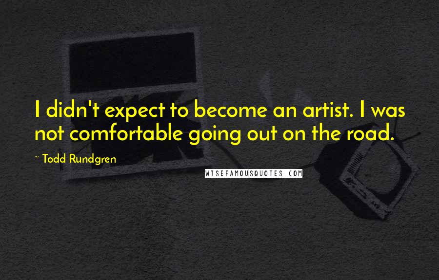 Todd Rundgren Quotes: I didn't expect to become an artist. I was not comfortable going out on the road.