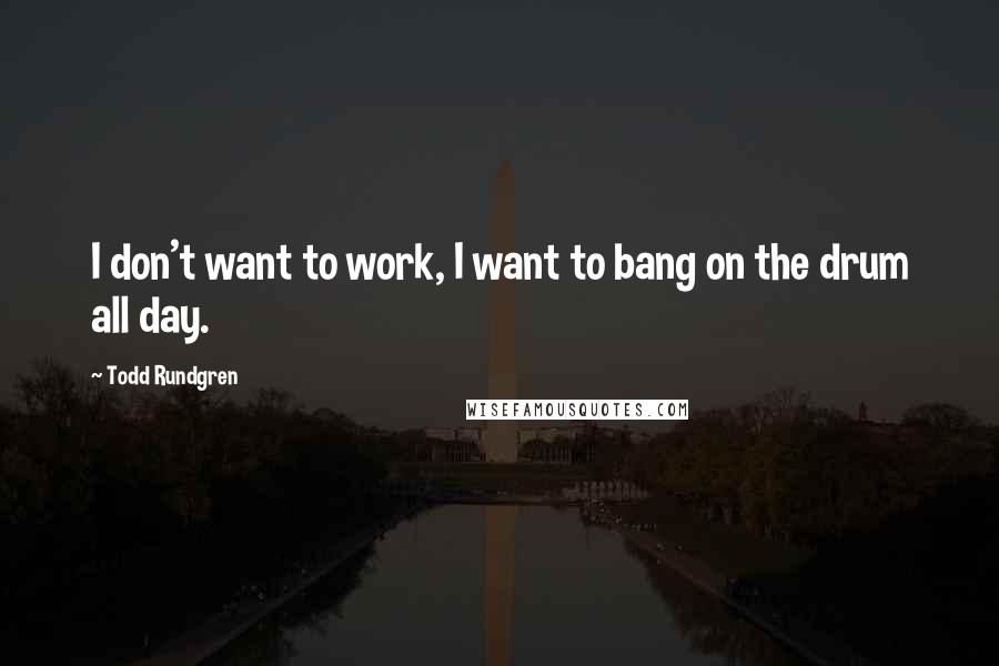 Todd Rundgren Quotes: I don't want to work, I want to bang on the drum all day.