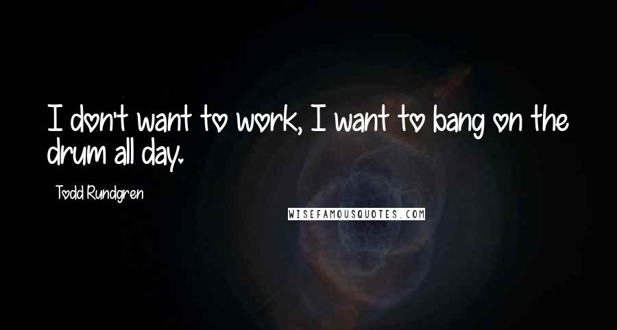 Todd Rundgren Quotes: I don't want to work, I want to bang on the drum all day.