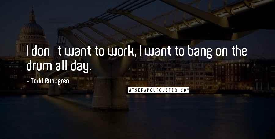 Todd Rundgren Quotes: I don't want to work, I want to bang on the drum all day.