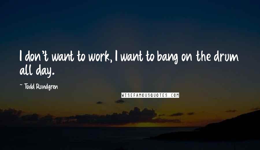 Todd Rundgren Quotes: I don't want to work, I want to bang on the drum all day.