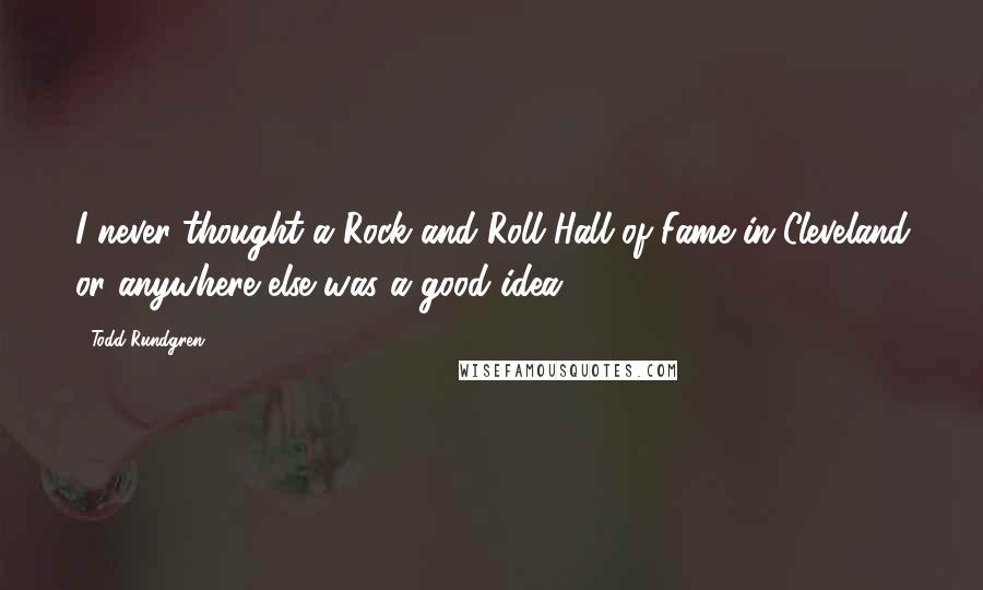 Todd Rundgren Quotes: I never thought a Rock and Roll Hall of Fame in Cleveland or anywhere else was a good idea.