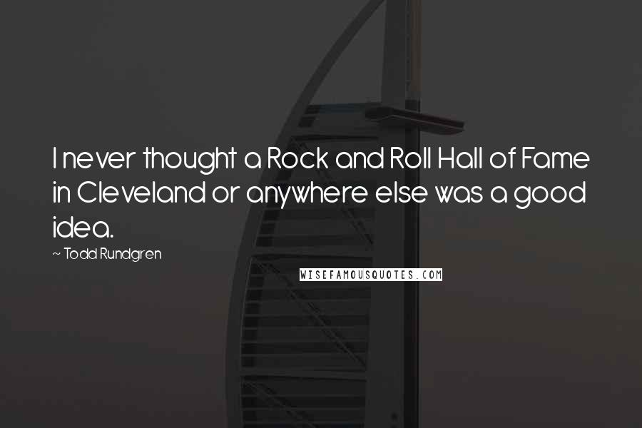 Todd Rundgren Quotes: I never thought a Rock and Roll Hall of Fame in Cleveland or anywhere else was a good idea.