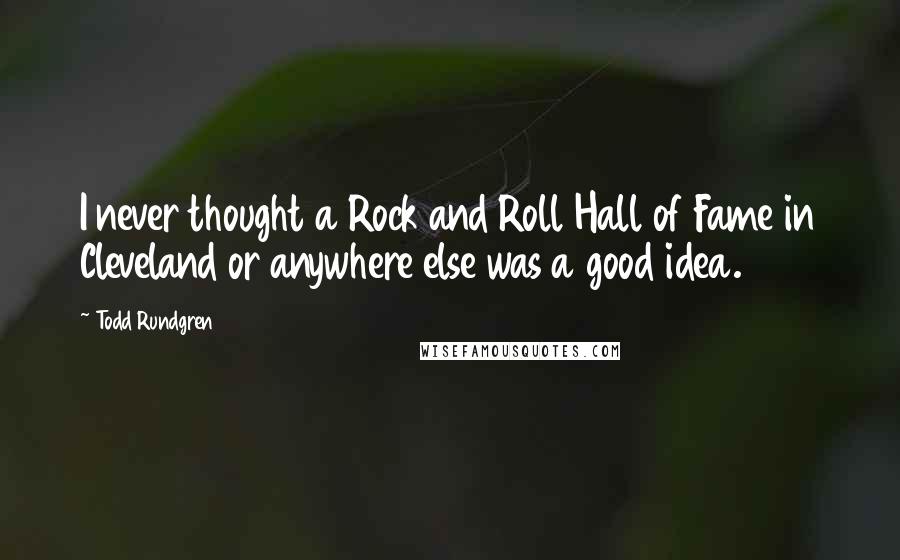 Todd Rundgren Quotes: I never thought a Rock and Roll Hall of Fame in Cleveland or anywhere else was a good idea.