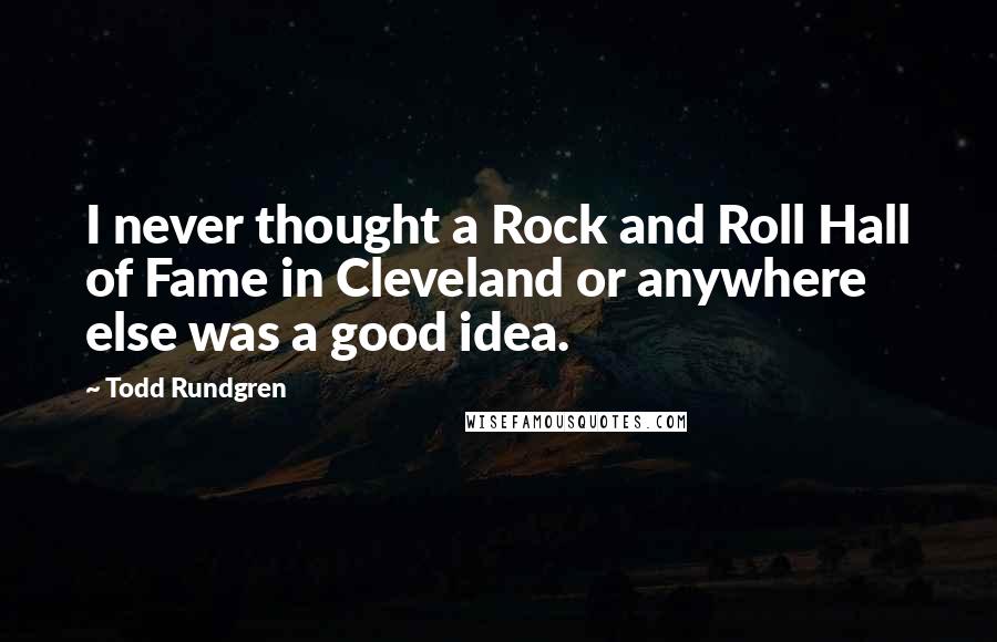 Todd Rundgren Quotes: I never thought a Rock and Roll Hall of Fame in Cleveland or anywhere else was a good idea.