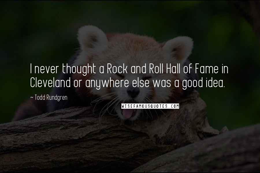 Todd Rundgren Quotes: I never thought a Rock and Roll Hall of Fame in Cleveland or anywhere else was a good idea.