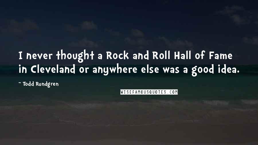 Todd Rundgren Quotes: I never thought a Rock and Roll Hall of Fame in Cleveland or anywhere else was a good idea.