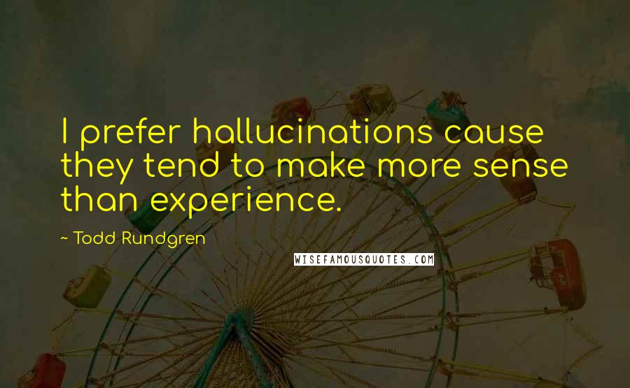 Todd Rundgren Quotes: I prefer hallucinations cause they tend to make more sense than experience.