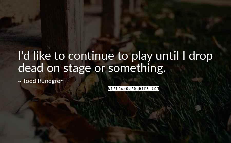 Todd Rundgren Quotes: I'd like to continue to play until I drop dead on stage or something.
