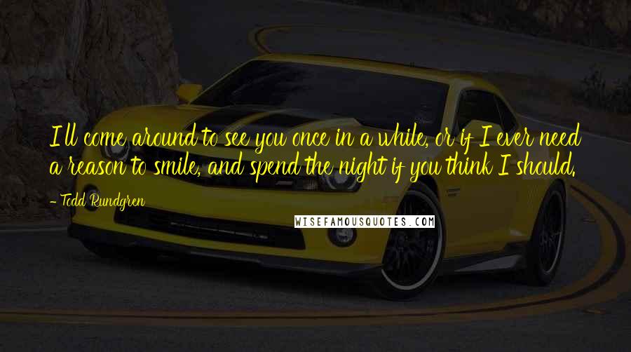 Todd Rundgren Quotes: I'll come around to see you once in a while, or if I ever need a reason to smile, and spend the night if you think I should.