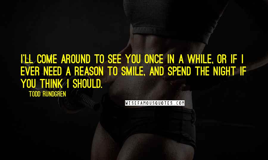 Todd Rundgren Quotes: I'll come around to see you once in a while, or if I ever need a reason to smile, and spend the night if you think I should.