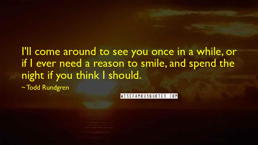 Todd Rundgren Quotes: I'll come around to see you once in a while, or if I ever need a reason to smile, and spend the night if you think I should.