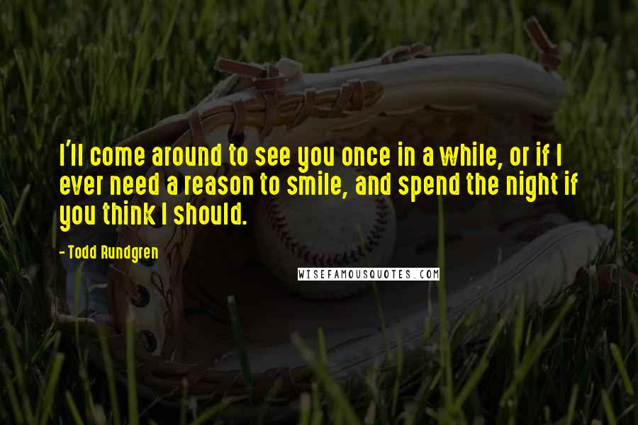 Todd Rundgren Quotes: I'll come around to see you once in a while, or if I ever need a reason to smile, and spend the night if you think I should.