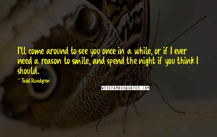 Todd Rundgren Quotes: I'll come around to see you once in a while, or if I ever need a reason to smile, and spend the night if you think I should.