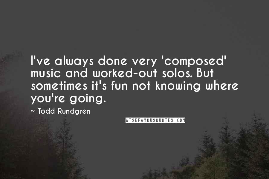 Todd Rundgren Quotes: I've always done very 'composed' music and worked-out solos. But sometimes it's fun not knowing where you're going.