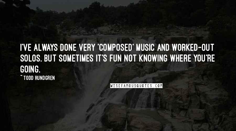 Todd Rundgren Quotes: I've always done very 'composed' music and worked-out solos. But sometimes it's fun not knowing where you're going.
