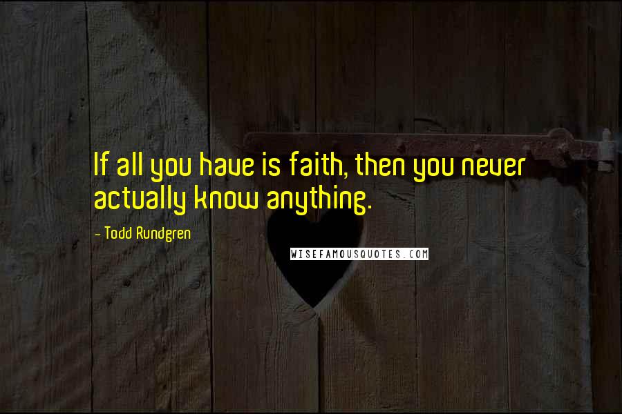 Todd Rundgren Quotes: If all you have is faith, then you never actually know anything.