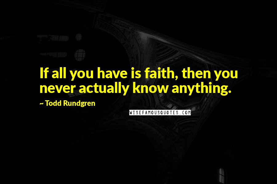 Todd Rundgren Quotes: If all you have is faith, then you never actually know anything.