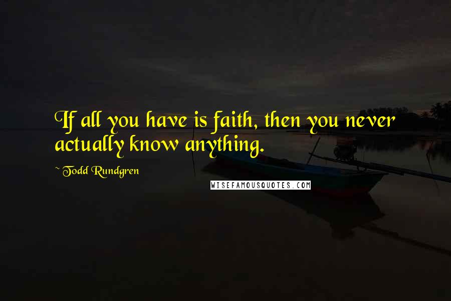 Todd Rundgren Quotes: If all you have is faith, then you never actually know anything.