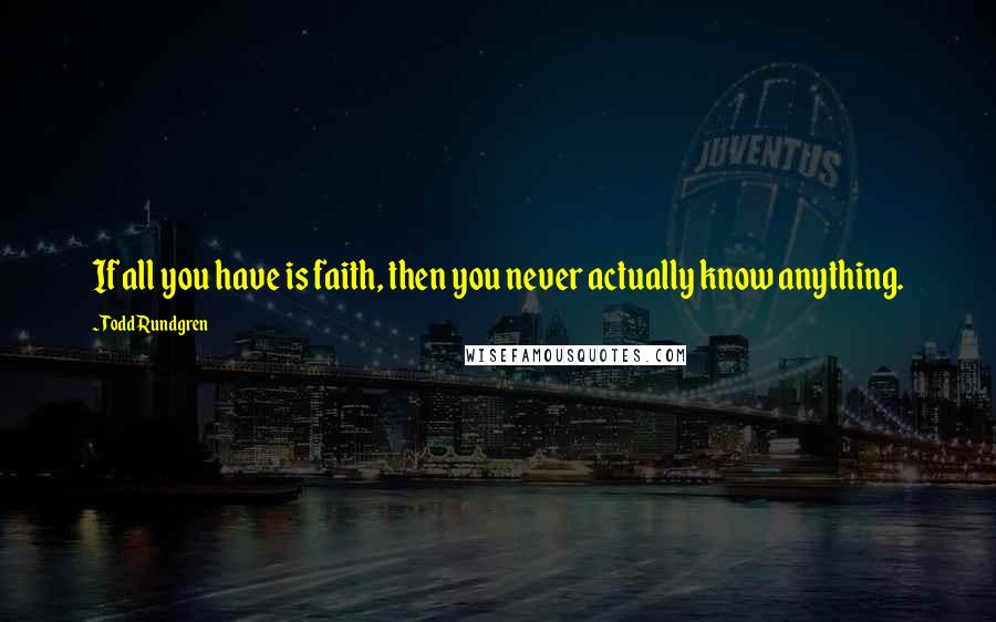 Todd Rundgren Quotes: If all you have is faith, then you never actually know anything.