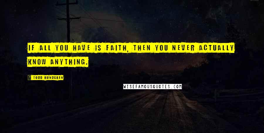 Todd Rundgren Quotes: If all you have is faith, then you never actually know anything.