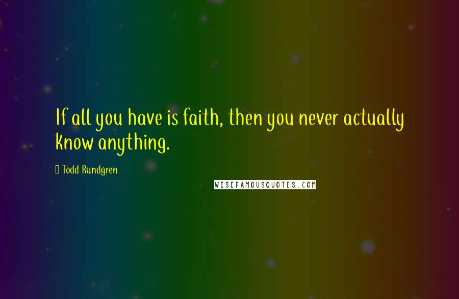 Todd Rundgren Quotes: If all you have is faith, then you never actually know anything.