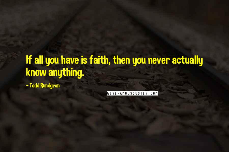 Todd Rundgren Quotes: If all you have is faith, then you never actually know anything.