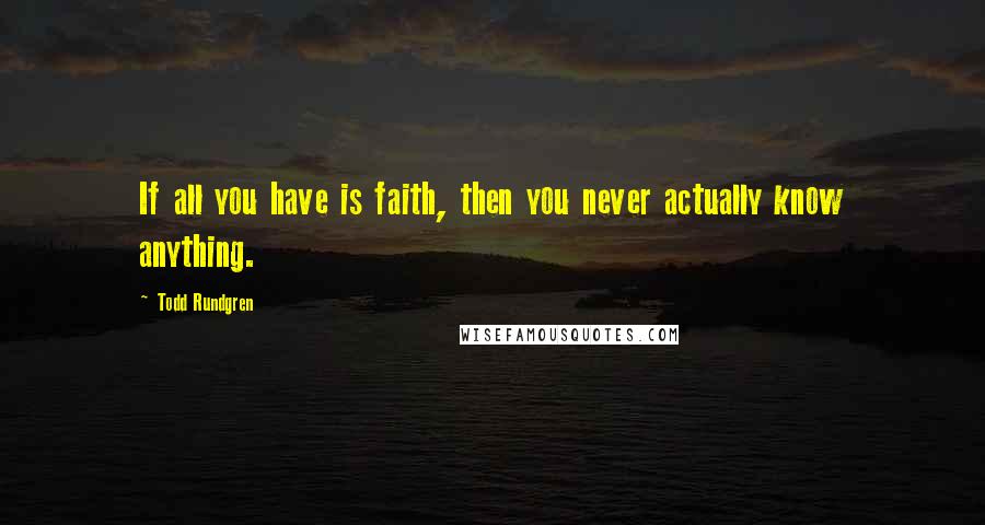 Todd Rundgren Quotes: If all you have is faith, then you never actually know anything.