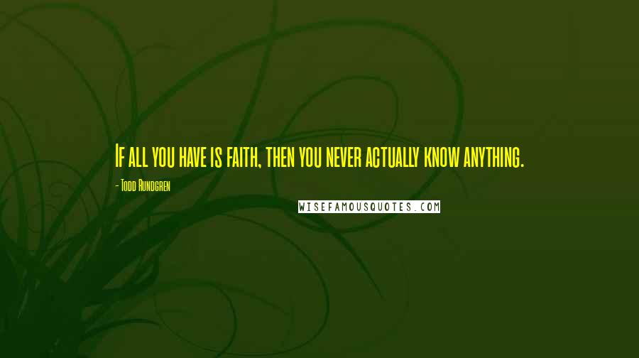 Todd Rundgren Quotes: If all you have is faith, then you never actually know anything.