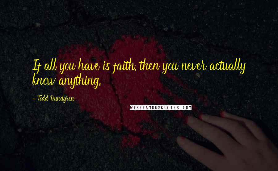 Todd Rundgren Quotes: If all you have is faith, then you never actually know anything.