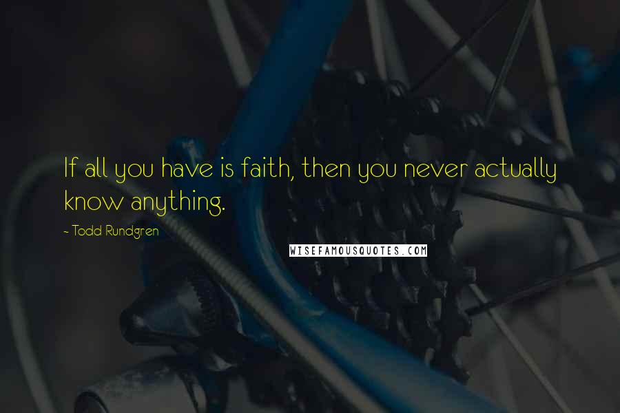 Todd Rundgren Quotes: If all you have is faith, then you never actually know anything.