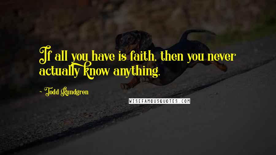 Todd Rundgren Quotes: If all you have is faith, then you never actually know anything.