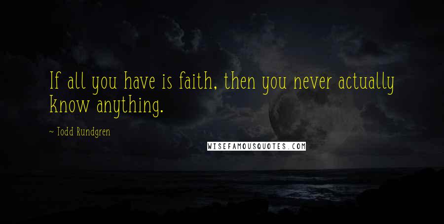 Todd Rundgren Quotes: If all you have is faith, then you never actually know anything.