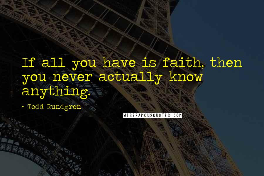 Todd Rundgren Quotes: If all you have is faith, then you never actually know anything.