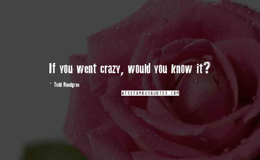 Todd Rundgren Quotes: If you went crazy, would you know it?