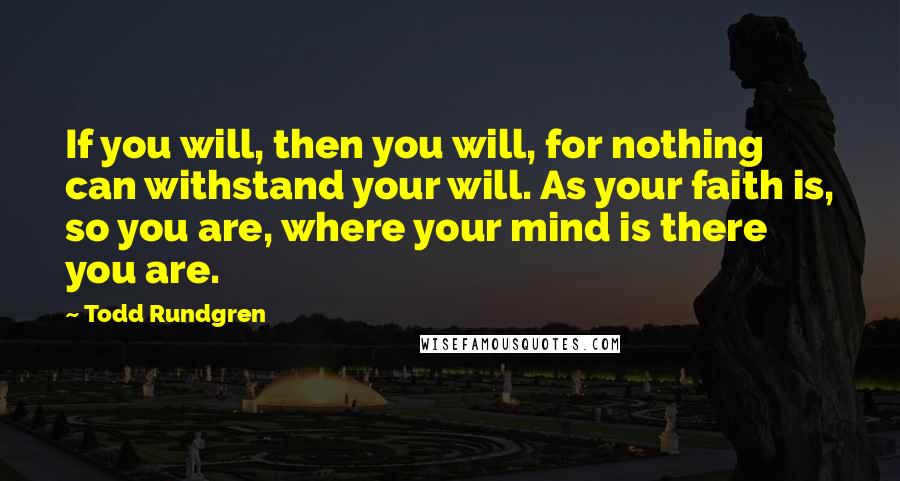 Todd Rundgren Quotes: If you will, then you will, for nothing can withstand your will. As your faith is, so you are, where your mind is there you are.