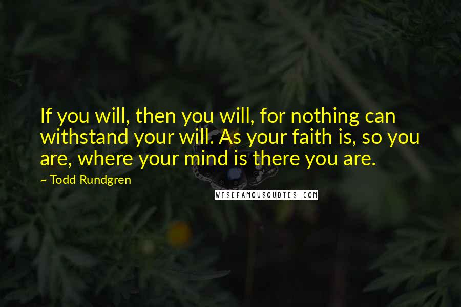Todd Rundgren Quotes: If you will, then you will, for nothing can withstand your will. As your faith is, so you are, where your mind is there you are.