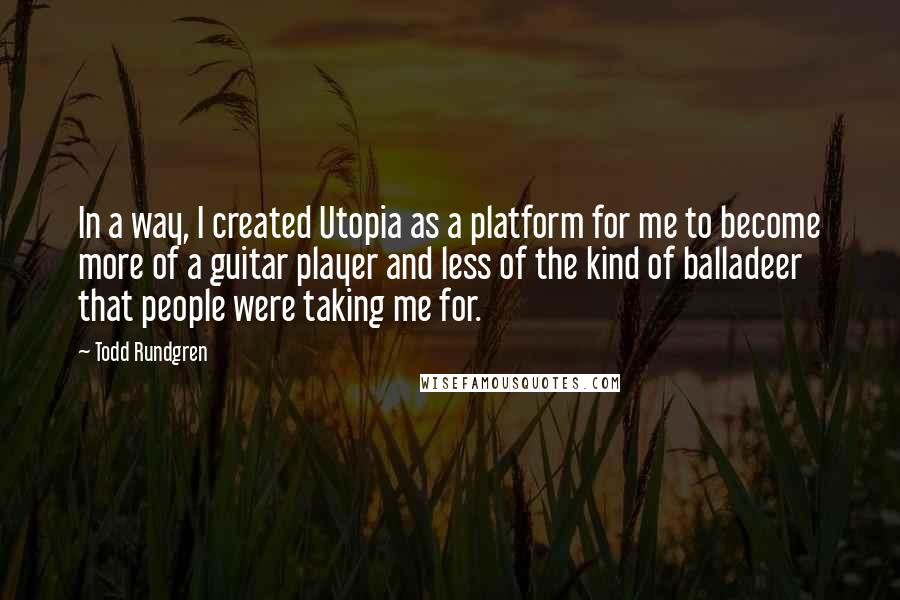 Todd Rundgren Quotes: In a way, I created Utopia as a platform for me to become more of a guitar player and less of the kind of balladeer that people were taking me for.