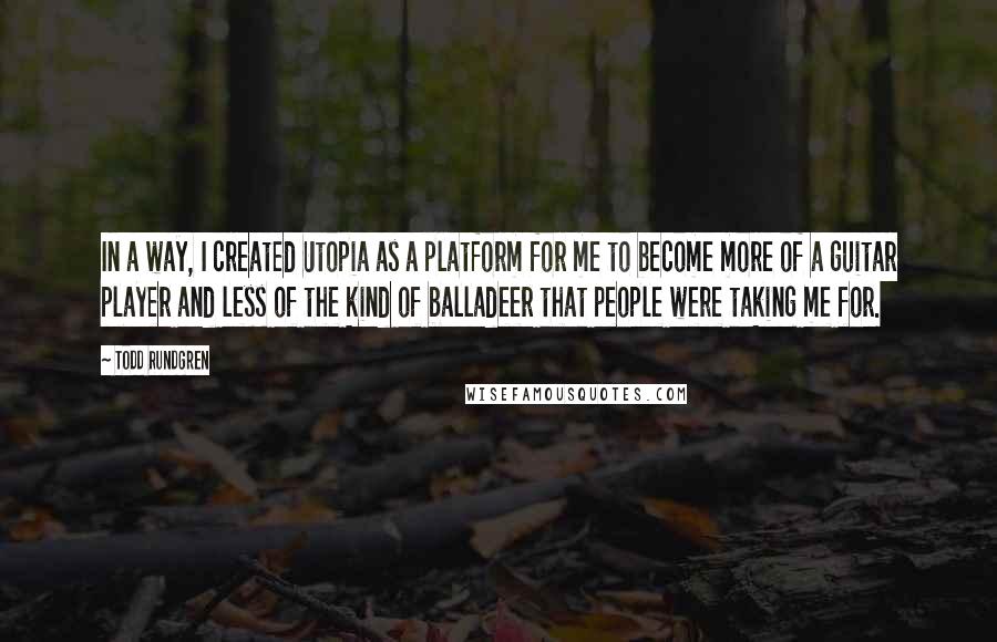 Todd Rundgren Quotes: In a way, I created Utopia as a platform for me to become more of a guitar player and less of the kind of balladeer that people were taking me for.