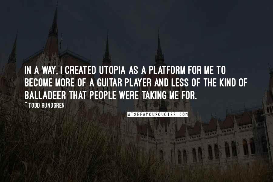 Todd Rundgren Quotes: In a way, I created Utopia as a platform for me to become more of a guitar player and less of the kind of balladeer that people were taking me for.