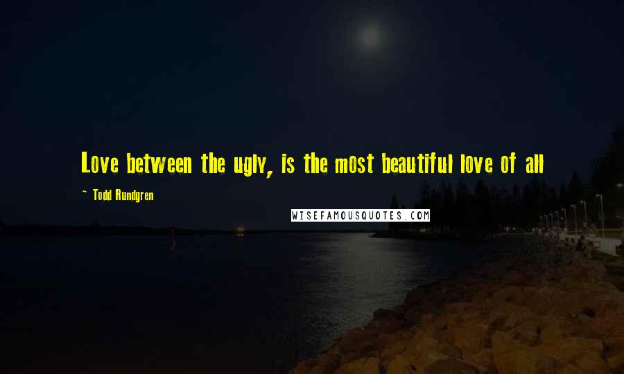 Todd Rundgren Quotes: Love between the ugly, is the most beautiful love of all