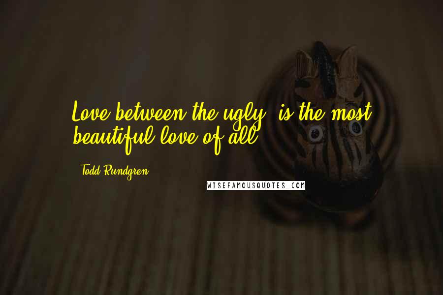 Todd Rundgren Quotes: Love between the ugly, is the most beautiful love of all